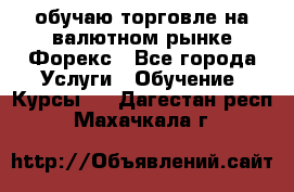 обучаю торговле на валютном рынке Форекс - Все города Услуги » Обучение. Курсы   . Дагестан респ.,Махачкала г.